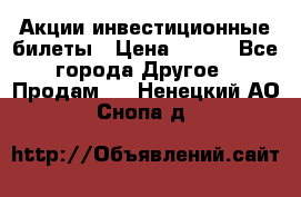 Акции-инвестиционные билеты › Цена ­ 150 - Все города Другое » Продам   . Ненецкий АО,Снопа д.